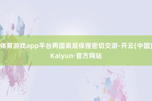 体育游戏app平台两国高层保捏密切交游-开云(中国)Kaiyun·官方网站