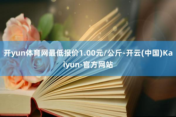 开yun体育网最低报价1.00元/公斤-开云(中国)Kaiyun·官方网站