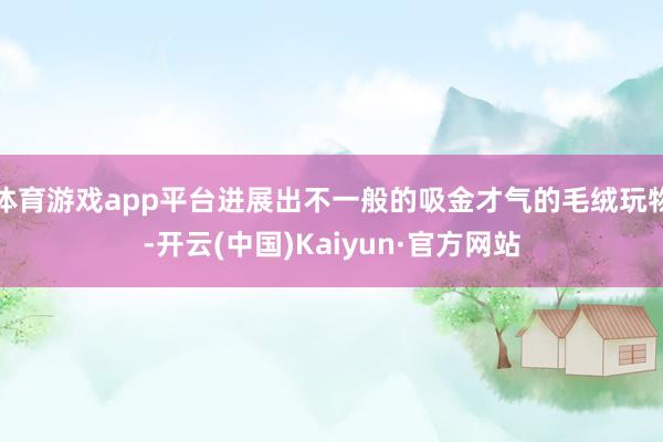 体育游戏app平台进展出不一般的吸金才气的毛绒玩物-开云(中国)Kaiyun·官方网站
