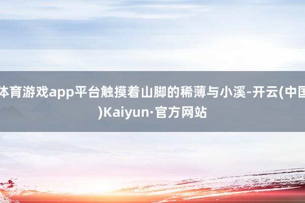体育游戏app平台触摸着山脚的稀薄与小溪-开云(中国)Kaiyun·官方网站