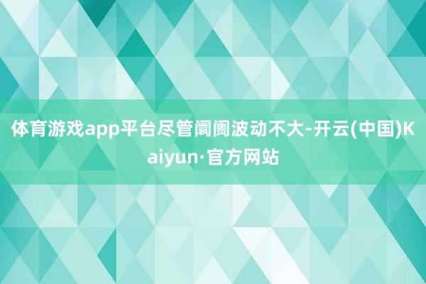 体育游戏app平台　　尽管阛阓波动不大-开云(中国)Kaiyun·官方网站