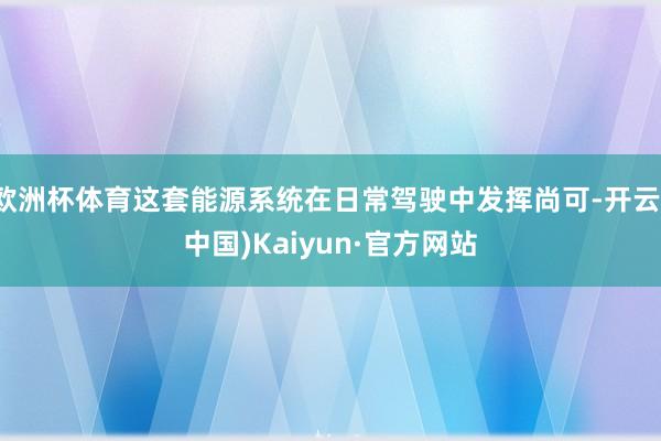 欧洲杯体育这套能源系统在日常驾驶中发挥尚可-开云(中国)Kaiyun·官方网站