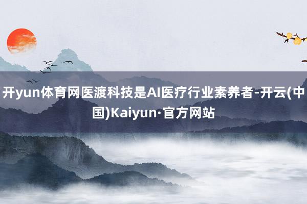 开yun体育网医渡科技是AI医疗行业素养者-开云(中国)Kaiyun·官方网站