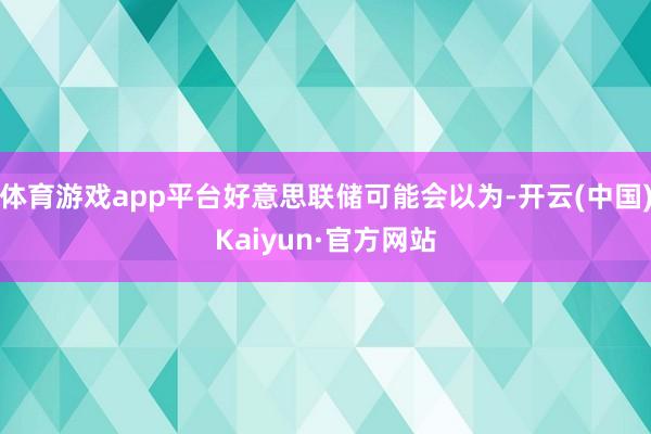 体育游戏app平台好意思联储可能会以为-开云(中国)Kaiyun·官方网站
