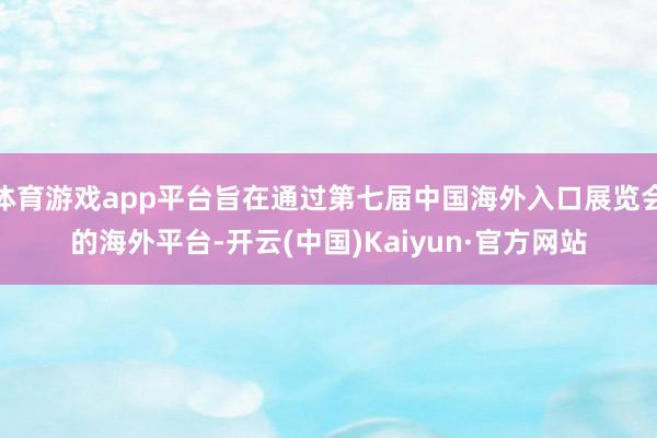 体育游戏app平台旨在通过第七届中国海外入口展览会的海外平台-开云(中国)Kaiyun·官方网站