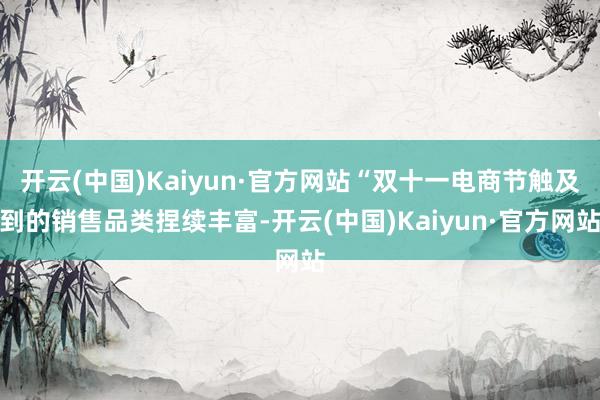 开云(中国)Kaiyun·官方网站“双十一电商节触及到的销售品类捏续丰富-开云(中国)Kaiyun·官方网站