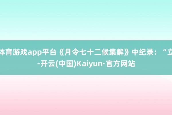 体育游戏app平台《月令七十二候集解》中纪录：“立-开云(中国)Kaiyun·官方网站