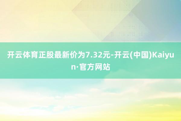 开云体育正股最新价为7.32元-开云(中国)Kaiyun·官方网站