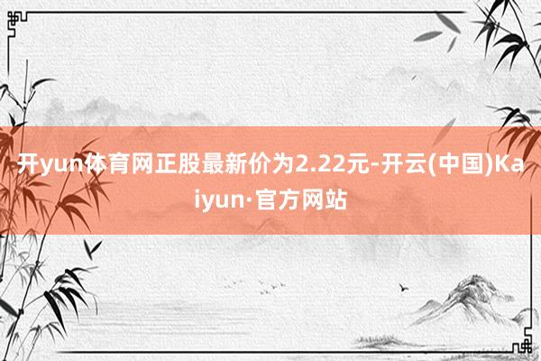 开yun体育网正股最新价为2.22元-开云(中国)Kaiyun·官方网站