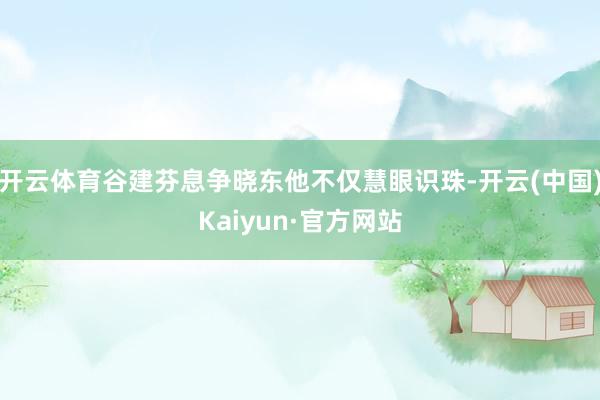 开云体育谷建芬息争晓东他不仅慧眼识珠-开云(中国)Kaiyun·官方网站