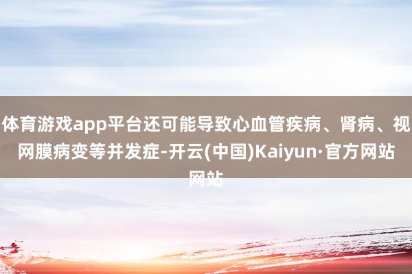 体育游戏app平台还可能导致心血管疾病、肾病、视网膜病变等并发症-开云(中国)Kaiyun·官方网站