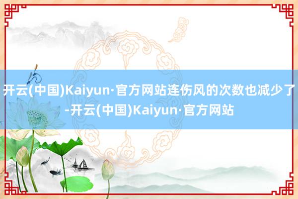 开云(中国)Kaiyun·官方网站连伤风的次数也减少了-开云(中国)Kaiyun·官方网站