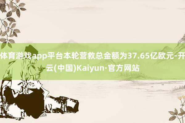 体育游戏app平台本轮营救总金额为37.65亿欧元-开云(中国)Kaiyun·官方网站