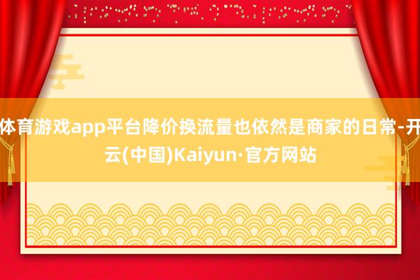 体育游戏app平台降价换流量也依然是商家的日常-开云(中国)Kaiyun·官方网站