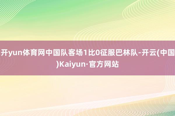 开yun体育网中国队客场1比0征服巴林队-开云(中国)Kaiyun·官方网站