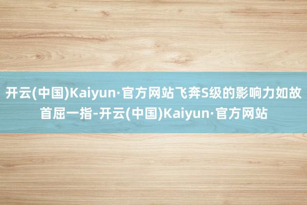 开云(中国)Kaiyun·官方网站飞奔S级的影响力如故首屈一指-开云(中国)Kaiyun·官方网站