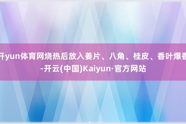 开yun体育网烧热后放入姜片、八角、桂皮、香叶爆香-开云(中国)Kaiyun·官方网站