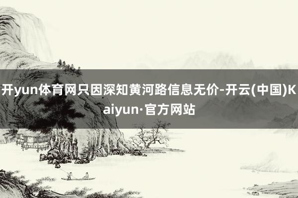 开yun体育网只因深知黄河路信息无价-开云(中国)Kaiyun·官方网站