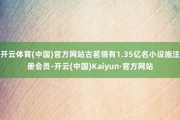 开云体育(中国)官方网站古茗领有1.35亿名小设施注册会员-开云(中国)Kaiyun·官方网站