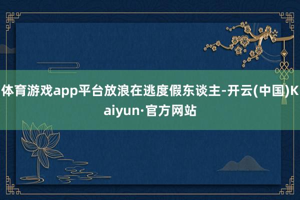 体育游戏app平台放浪在逃度假东谈主-开云(中国)Kaiyun·官方网站