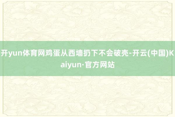 开yun体育网鸡蛋从西墙扔下不会破壳-开云(中国)Kaiyun·官方网站