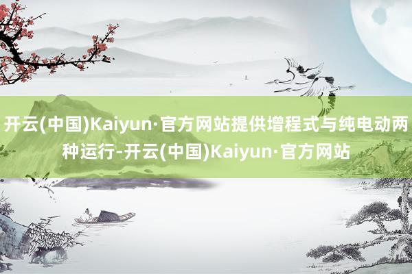 开云(中国)Kaiyun·官方网站提供增程式与纯电动两种运行-开云(中国)Kaiyun·官方网站