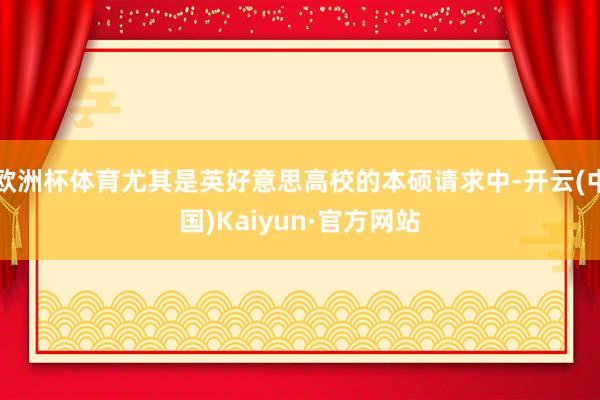 欧洲杯体育尤其是英好意思高校的本硕请求中-开云(中国)Kaiyun·官方网站