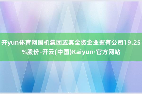 开yun体育网国机集团或其全资企业握有公司19.25%股份-开云(中国)Kaiyun·官方网站