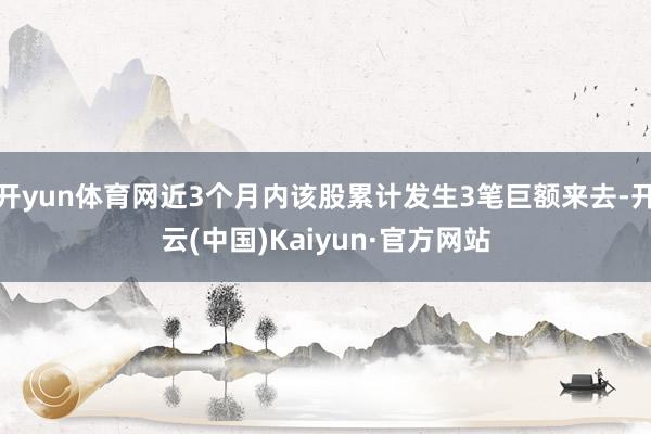开yun体育网近3个月内该股累计发生3笔巨额来去-开云(中国)Kaiyun·官方网站
