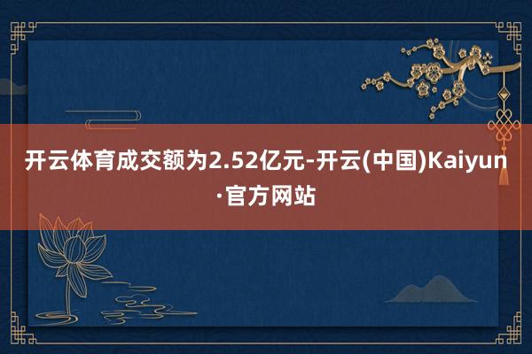 开云体育成交额为2.52亿元-开云(中国)Kaiyun·官方网站