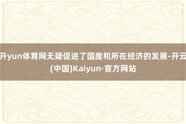 开yun体育网无疑促进了国度和所在经济的发展-开云(中国)Kaiyun·官方网站