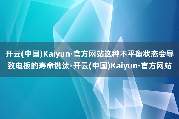开云(中国)Kaiyun·官方网站这种不平衡状态会导致电板的寿命镌汰-开云(中国)Kaiyun·官方网站