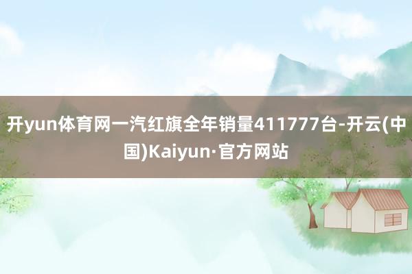 开yun体育网一汽红旗全年销量411777台-开云(中国)Kaiyun·官方网站