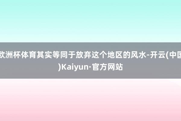 欧洲杯体育其实等同于放弃这个地区的风水-开云(中国)Kaiyun·官方网站