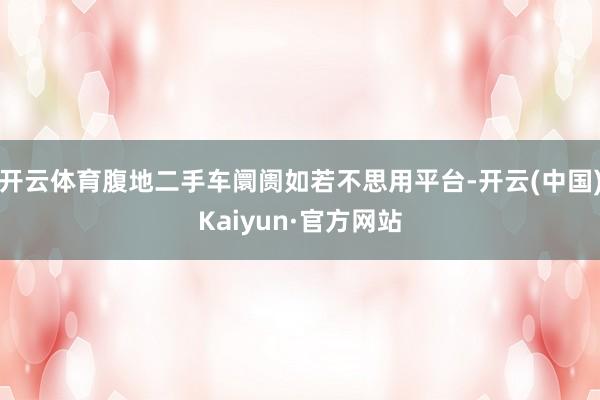 开云体育腹地二手车阛阓如若不思用平台-开云(中国)Kaiyun·官方网站
