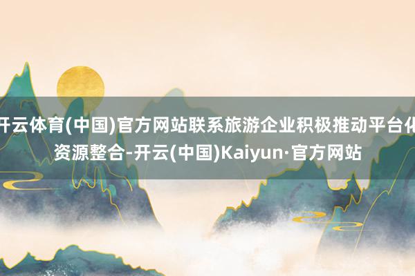 开云体育(中国)官方网站联系旅游企业积极推动平台化资源整合-开云(中国)Kaiyun·官方网站