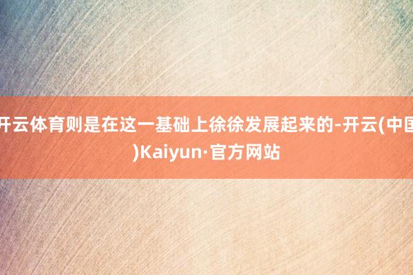 开云体育则是在这一基础上徐徐发展起来的-开云(中国)Kaiyun·官方网站