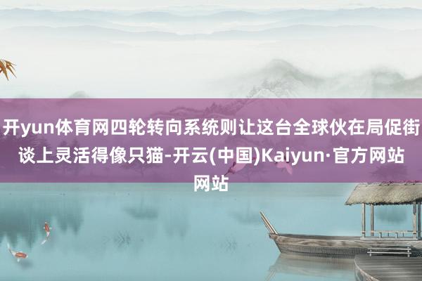 开yun体育网四轮转向系统则让这台全球伙在局促街谈上灵活得像只猫-开云(中国)Kaiyun·官方网站