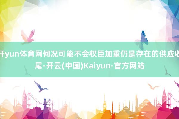 开yun体育网何况可能不会权臣加重仍是存在的供应收尾-开云(中国)Kaiyun·官方网站