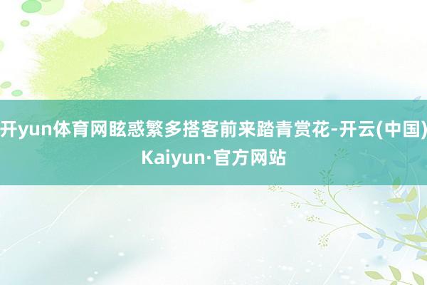 开yun体育网眩惑繁多搭客前来踏青赏花-开云(中国)Kaiyun·官方网站