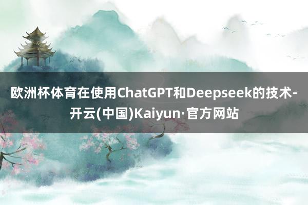 欧洲杯体育在使用ChatGPT和Deepseek的技术-开云(中国)Kaiyun·官方网站