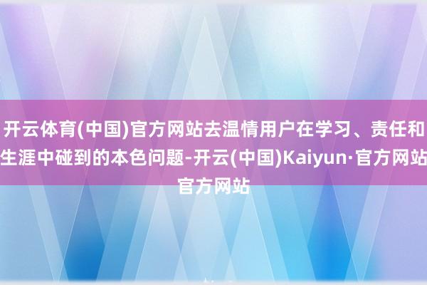 开云体育(中国)官方网站去温情用户在学习、责任和生涯中碰到的本色问题-开云(中国)Kaiyun·官方网站
