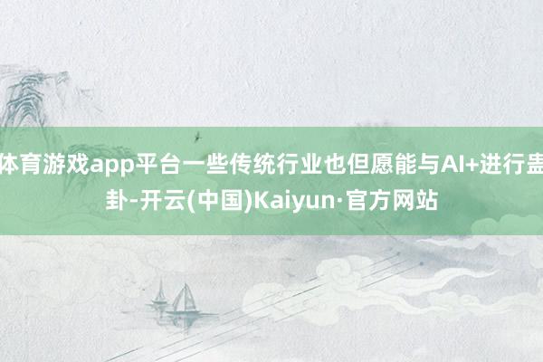 体育游戏app平台一些传统行业也但愿能与AI+进行蛊卦-开云(中国)Kaiyun·官方网站