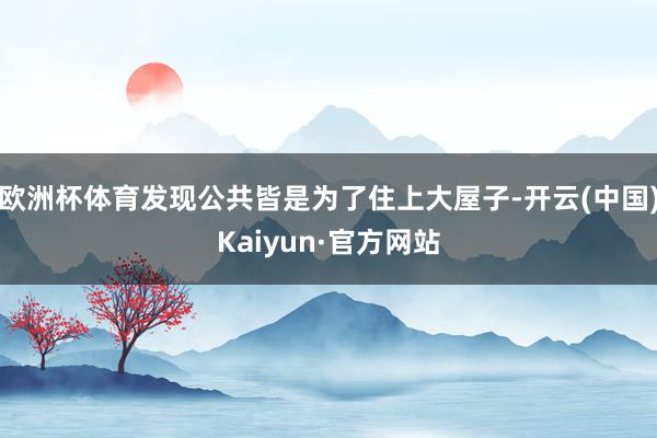 欧洲杯体育发现公共皆是为了住上大屋子-开云(中国)Kaiyun·官方网站