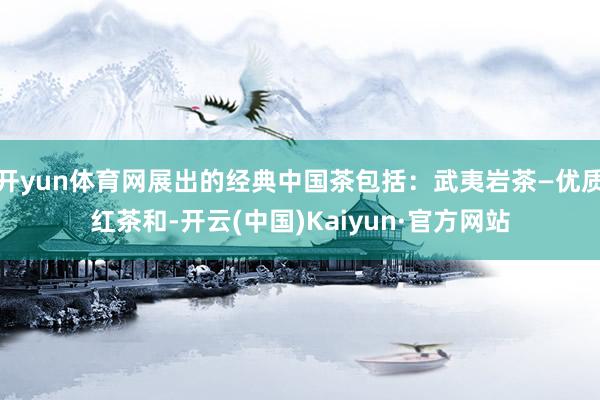 开yun体育网展出的经典中国茶包括：武夷岩茶—优质红茶和-开云(中国)Kaiyun·官方网站