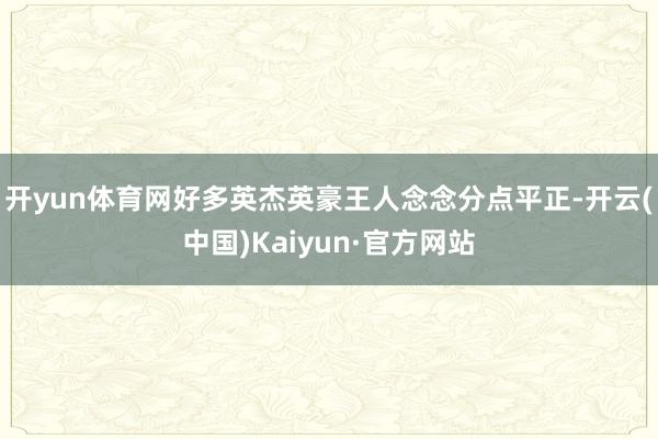 开yun体育网好多英杰英豪王人念念分点平正-开云(中国)Kaiyun·官方网站