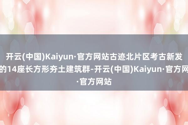开云(中国)Kaiyun·官方网站古迹北片区考古新发现的14座长方形夯土建筑群-开云(中国)Kaiyun·官方网站