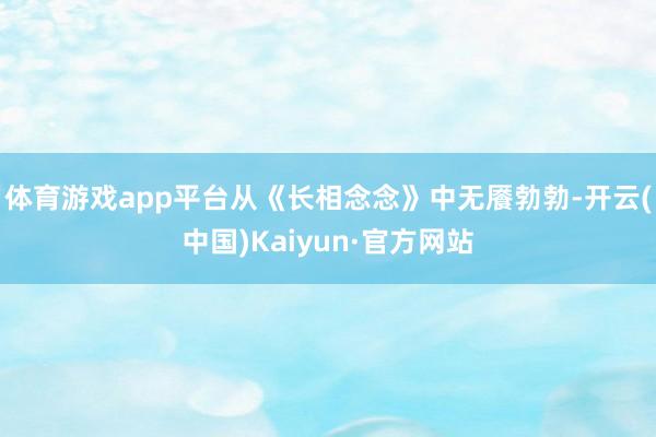体育游戏app平台从《长相念念》中无餍勃勃-开云(中国)Kaiyun·官方网站