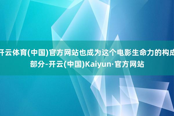 开云体育(中国)官方网站也成为这个电影生命力的构成部分-开云(中国)Kaiyun·官方网站