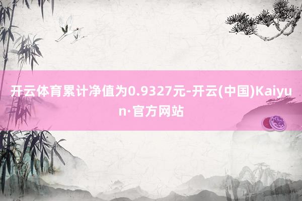 开云体育累计净值为0.9327元-开云(中国)Kaiyun·官方网站